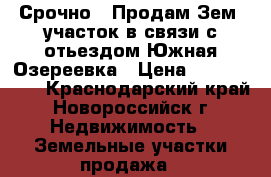 Срочно!! Продам Зем./участок в связи с отьездом,Южная Озереевка › Цена ­ 1 400 000 - Краснодарский край, Новороссийск г. Недвижимость » Земельные участки продажа   